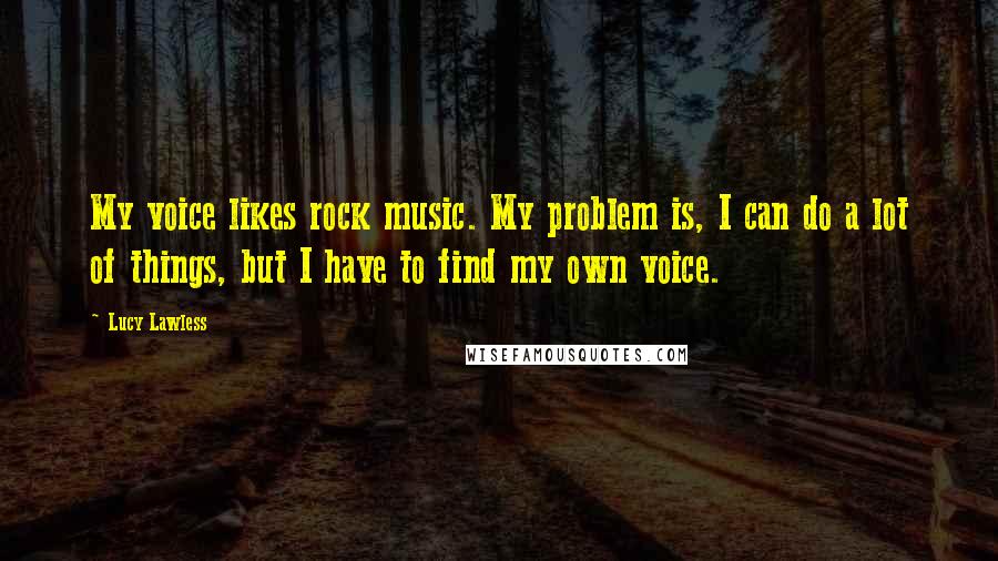 Lucy Lawless Quotes: My voice likes rock music. My problem is, I can do a lot of things, but I have to find my own voice.