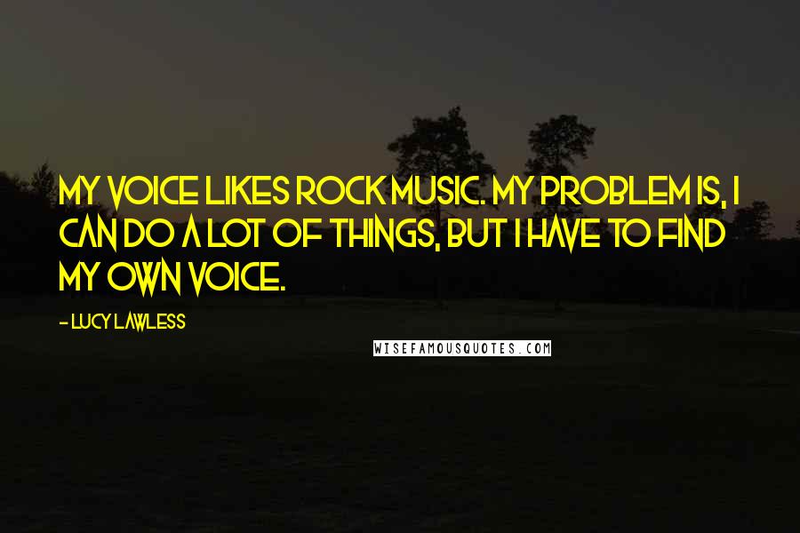 Lucy Lawless Quotes: My voice likes rock music. My problem is, I can do a lot of things, but I have to find my own voice.