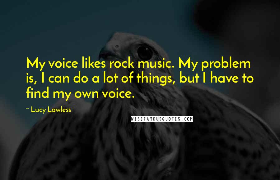 Lucy Lawless Quotes: My voice likes rock music. My problem is, I can do a lot of things, but I have to find my own voice.