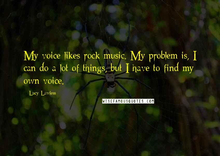 Lucy Lawless Quotes: My voice likes rock music. My problem is, I can do a lot of things, but I have to find my own voice.