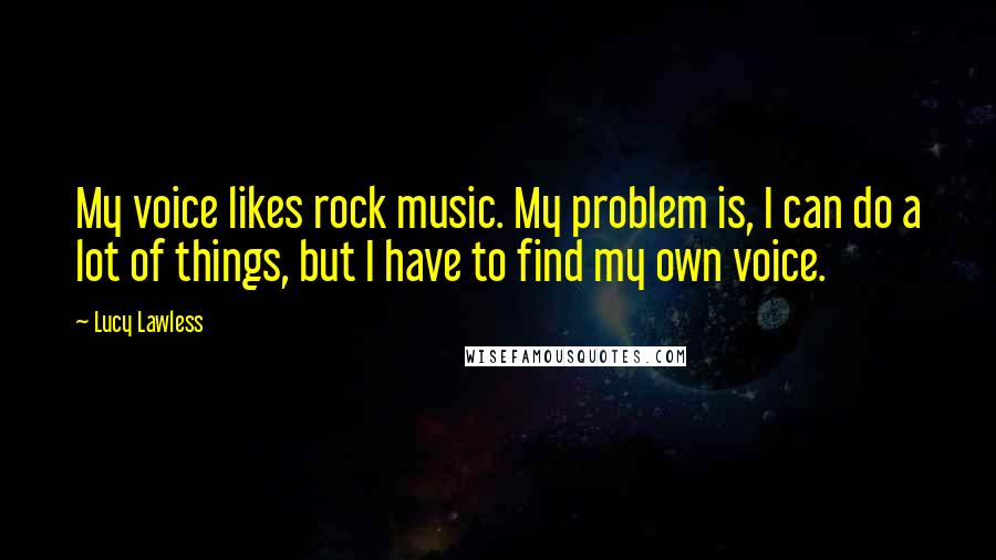 Lucy Lawless Quotes: My voice likes rock music. My problem is, I can do a lot of things, but I have to find my own voice.