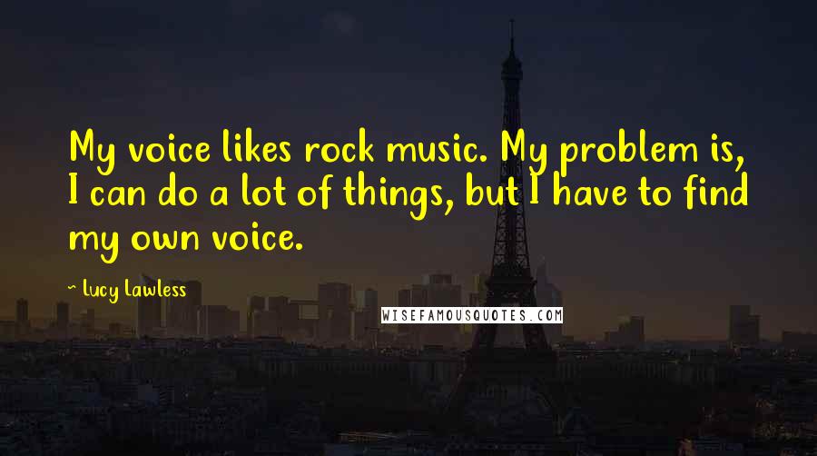 Lucy Lawless Quotes: My voice likes rock music. My problem is, I can do a lot of things, but I have to find my own voice.