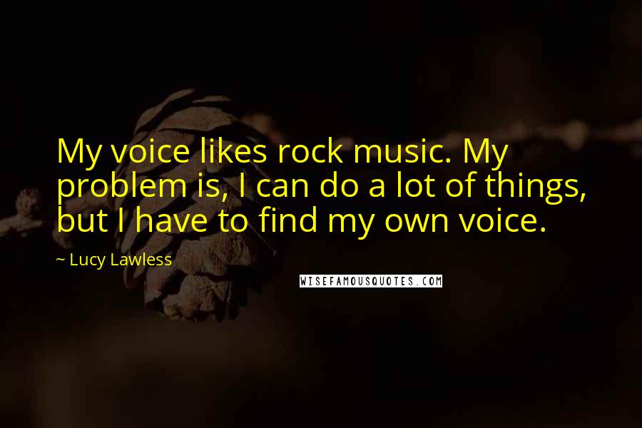 Lucy Lawless Quotes: My voice likes rock music. My problem is, I can do a lot of things, but I have to find my own voice.