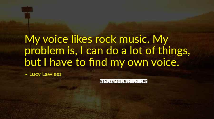 Lucy Lawless Quotes: My voice likes rock music. My problem is, I can do a lot of things, but I have to find my own voice.