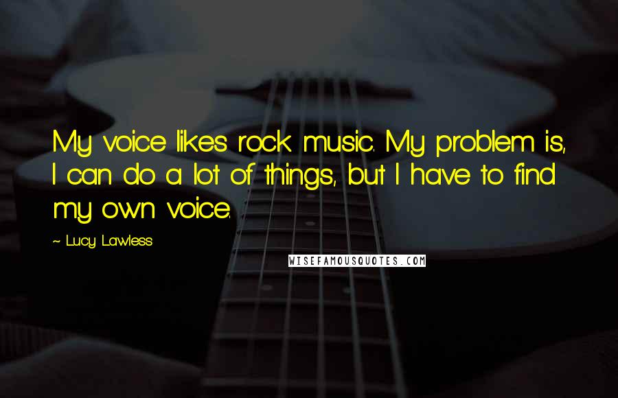 Lucy Lawless Quotes: My voice likes rock music. My problem is, I can do a lot of things, but I have to find my own voice.