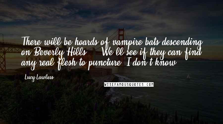 Lucy Lawless Quotes: There will be hoards of vampire bats descending on Beverly Hills ... We'll see if they can find any real flesh to puncture. I don't know.
