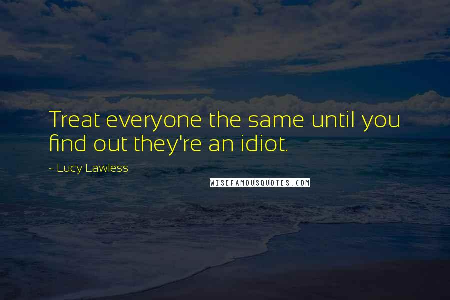 Lucy Lawless Quotes: Treat everyone the same until you find out they're an idiot.