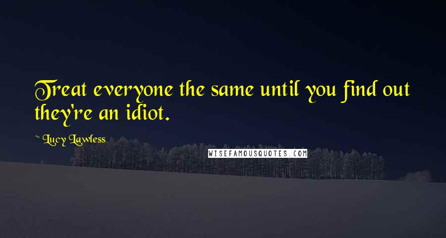 Lucy Lawless Quotes: Treat everyone the same until you find out they're an idiot.