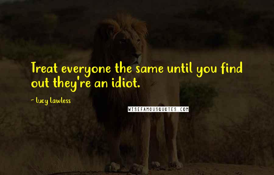 Lucy Lawless Quotes: Treat everyone the same until you find out they're an idiot.