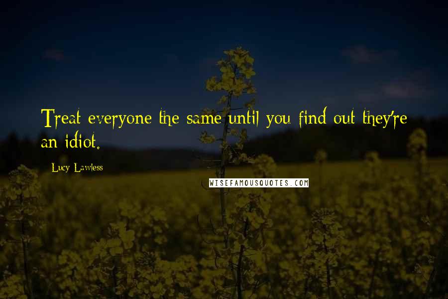 Lucy Lawless Quotes: Treat everyone the same until you find out they're an idiot.