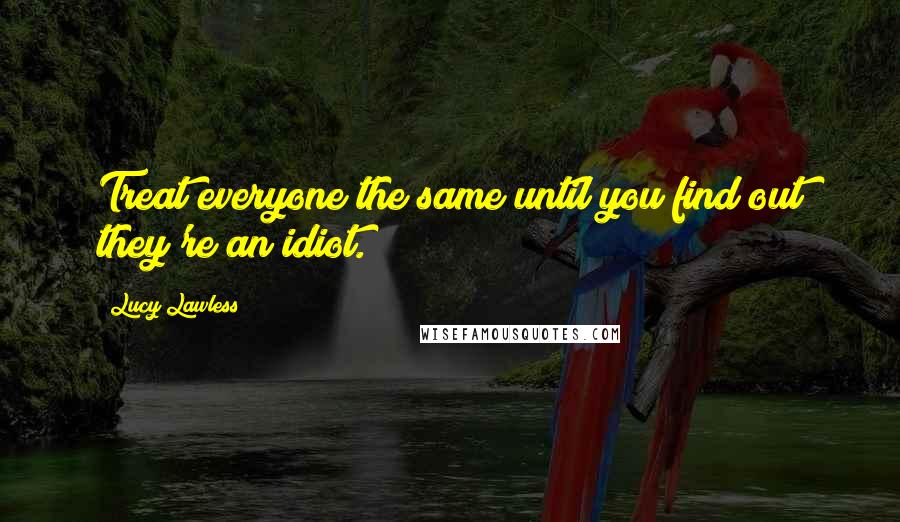 Lucy Lawless Quotes: Treat everyone the same until you find out they're an idiot.