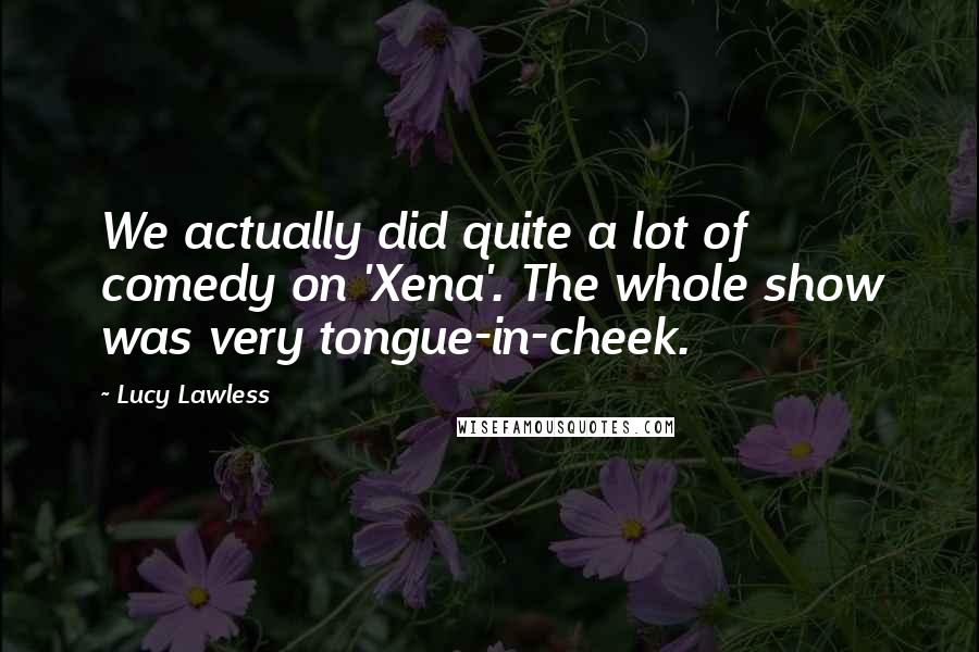 Lucy Lawless Quotes: We actually did quite a lot of comedy on 'Xena'. The whole show was very tongue-in-cheek.