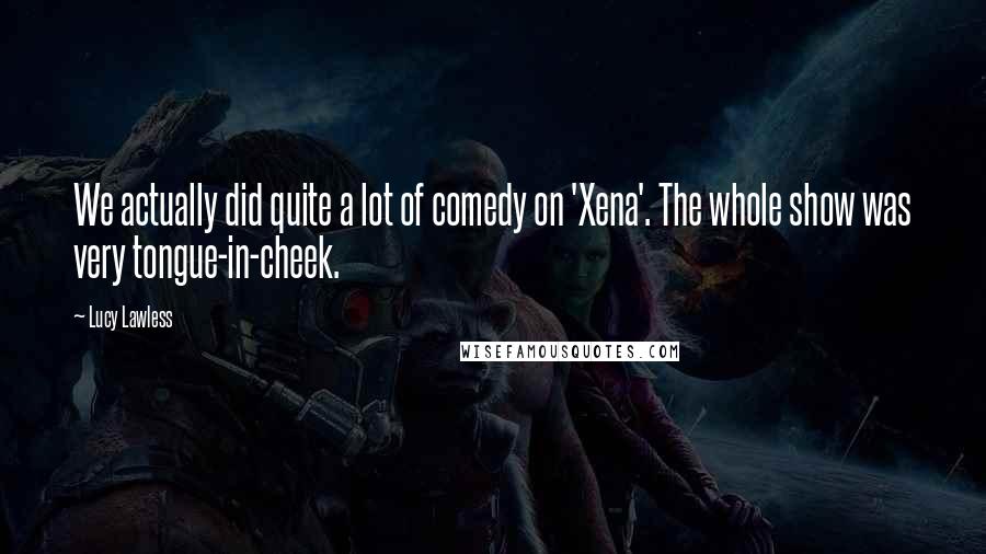Lucy Lawless Quotes: We actually did quite a lot of comedy on 'Xena'. The whole show was very tongue-in-cheek.