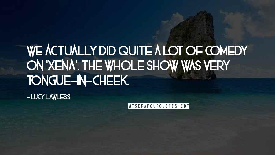 Lucy Lawless Quotes: We actually did quite a lot of comedy on 'Xena'. The whole show was very tongue-in-cheek.