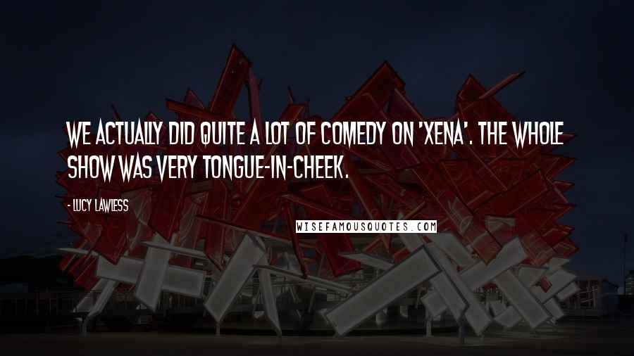 Lucy Lawless Quotes: We actually did quite a lot of comedy on 'Xena'. The whole show was very tongue-in-cheek.