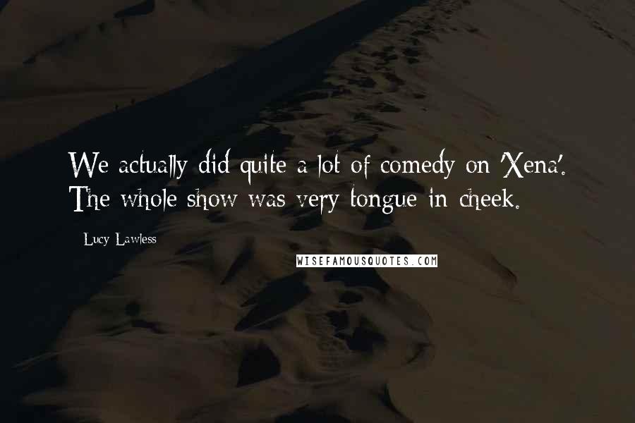 Lucy Lawless Quotes: We actually did quite a lot of comedy on 'Xena'. The whole show was very tongue-in-cheek.