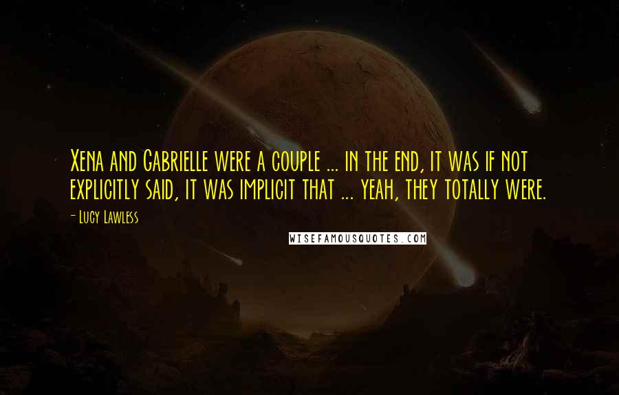 Lucy Lawless Quotes: Xena and Gabrielle were a couple ... in the end, it was if not explicitly said, it was implicit that ... yeah, they totally were.
