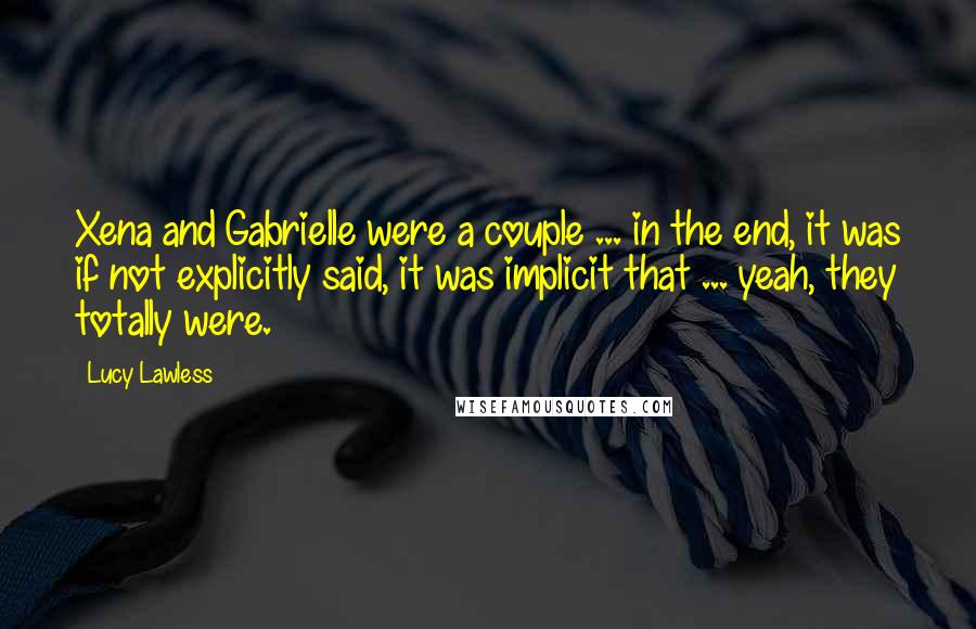 Lucy Lawless Quotes: Xena and Gabrielle were a couple ... in the end, it was if not explicitly said, it was implicit that ... yeah, they totally were.