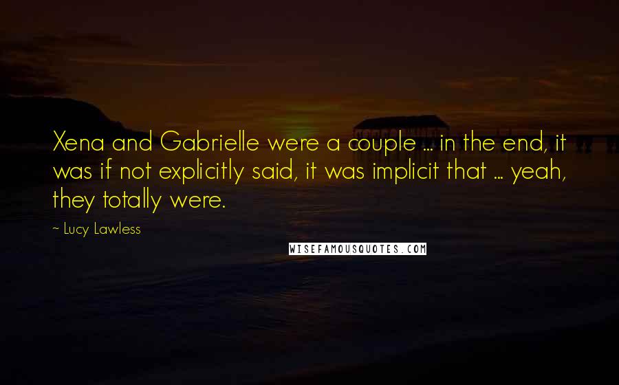 Lucy Lawless Quotes: Xena and Gabrielle were a couple ... in the end, it was if not explicitly said, it was implicit that ... yeah, they totally were.