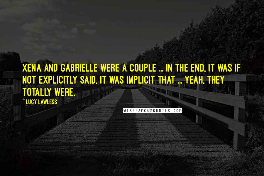 Lucy Lawless Quotes: Xena and Gabrielle were a couple ... in the end, it was if not explicitly said, it was implicit that ... yeah, they totally were.