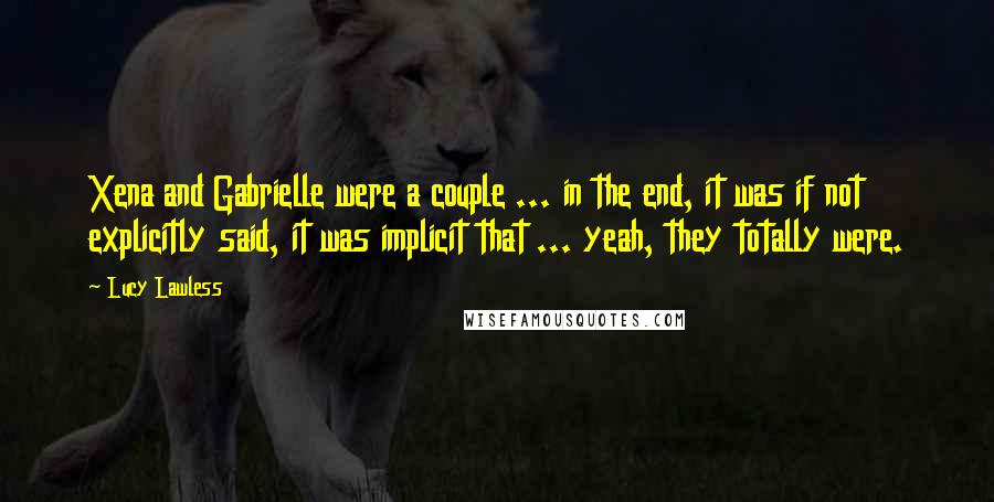 Lucy Lawless Quotes: Xena and Gabrielle were a couple ... in the end, it was if not explicitly said, it was implicit that ... yeah, they totally were.