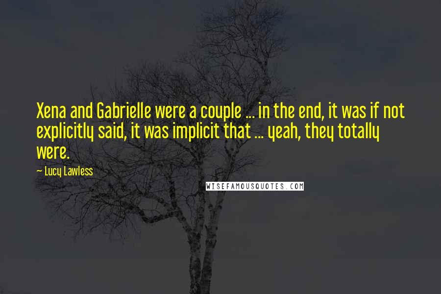 Lucy Lawless Quotes: Xena and Gabrielle were a couple ... in the end, it was if not explicitly said, it was implicit that ... yeah, they totally were.