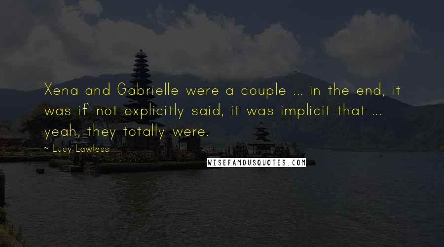 Lucy Lawless Quotes: Xena and Gabrielle were a couple ... in the end, it was if not explicitly said, it was implicit that ... yeah, they totally were.