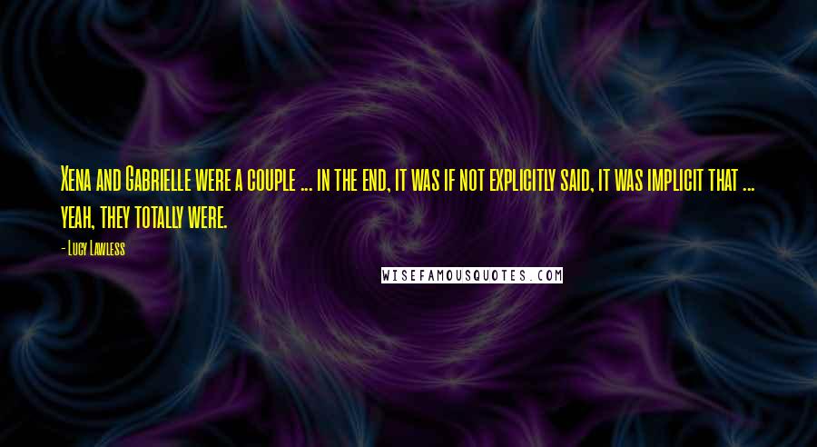 Lucy Lawless Quotes: Xena and Gabrielle were a couple ... in the end, it was if not explicitly said, it was implicit that ... yeah, they totally were.