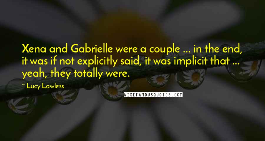 Lucy Lawless Quotes: Xena and Gabrielle were a couple ... in the end, it was if not explicitly said, it was implicit that ... yeah, they totally were.