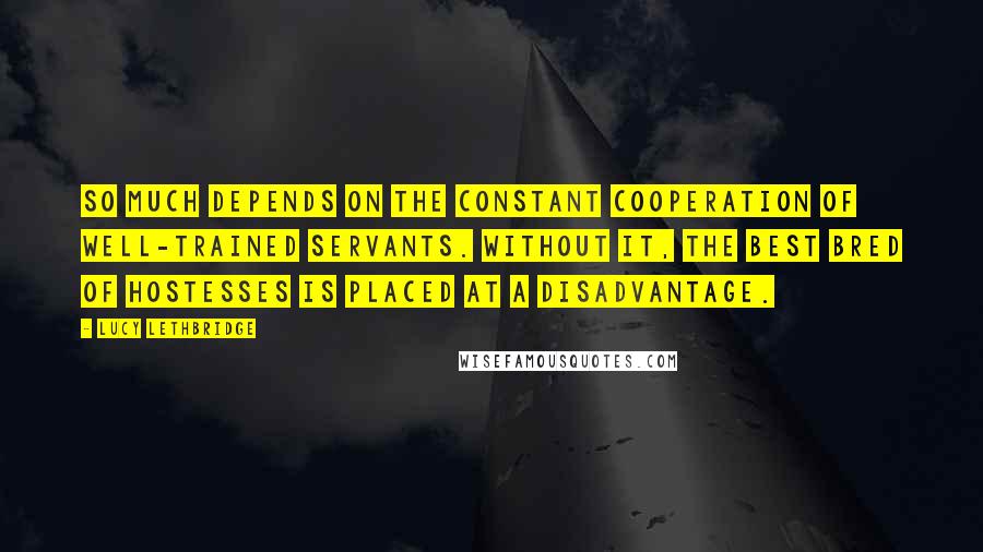 Lucy Lethbridge Quotes: So much depends on the constant cooperation of well-trained servants. Without it, the best bred of hostesses is placed at a disadvantage.