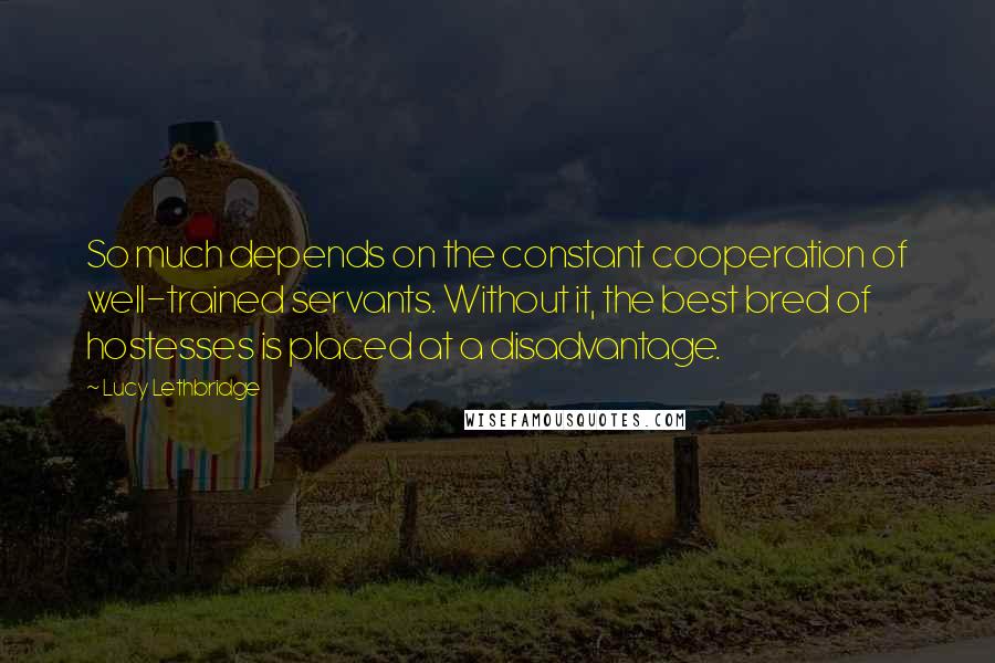 Lucy Lethbridge Quotes: So much depends on the constant cooperation of well-trained servants. Without it, the best bred of hostesses is placed at a disadvantage.