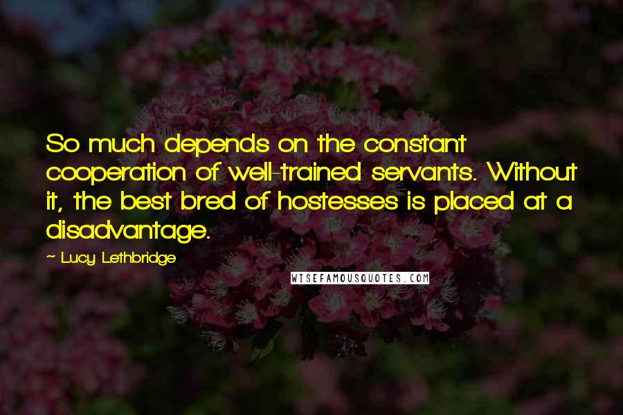 Lucy Lethbridge Quotes: So much depends on the constant cooperation of well-trained servants. Without it, the best bred of hostesses is placed at a disadvantage.