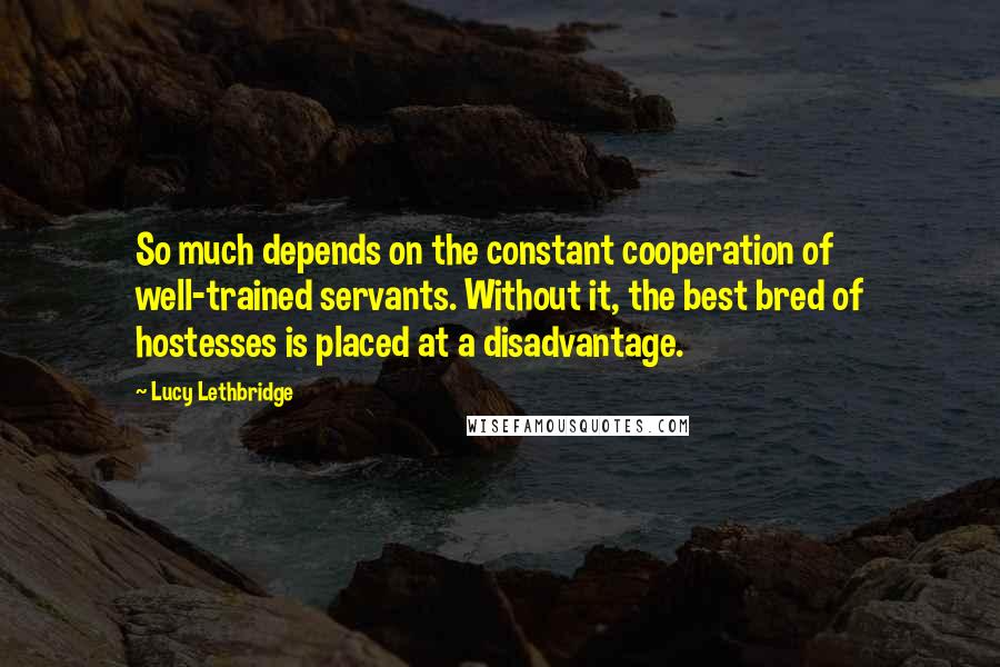 Lucy Lethbridge Quotes: So much depends on the constant cooperation of well-trained servants. Without it, the best bred of hostesses is placed at a disadvantage.