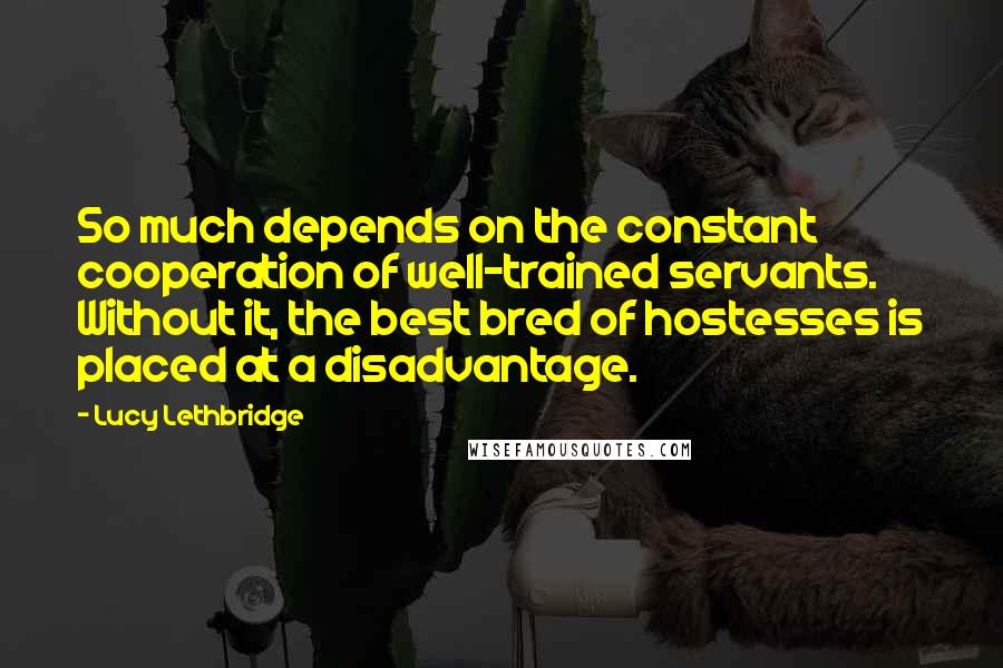 Lucy Lethbridge Quotes: So much depends on the constant cooperation of well-trained servants. Without it, the best bred of hostesses is placed at a disadvantage.