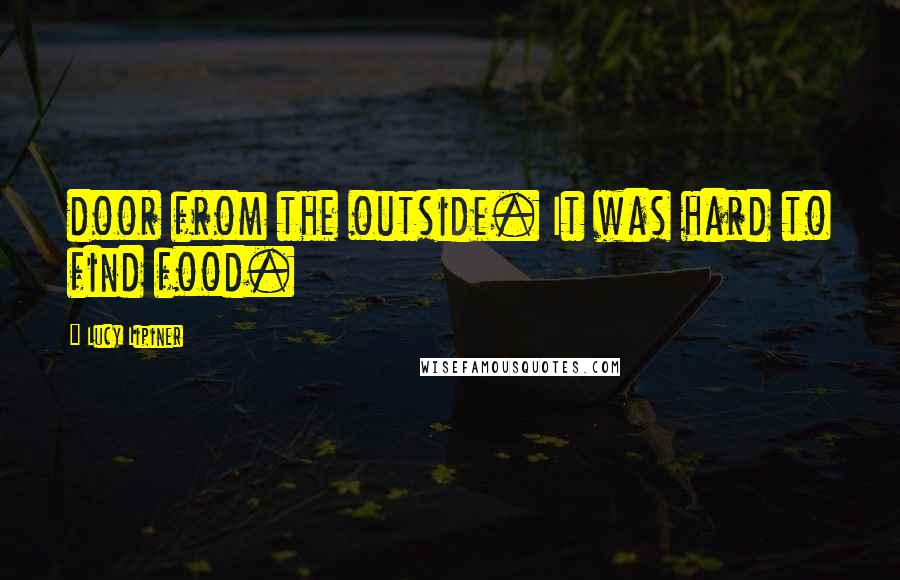 Lucy Lipiner Quotes: door from the outside. It was hard to find food.