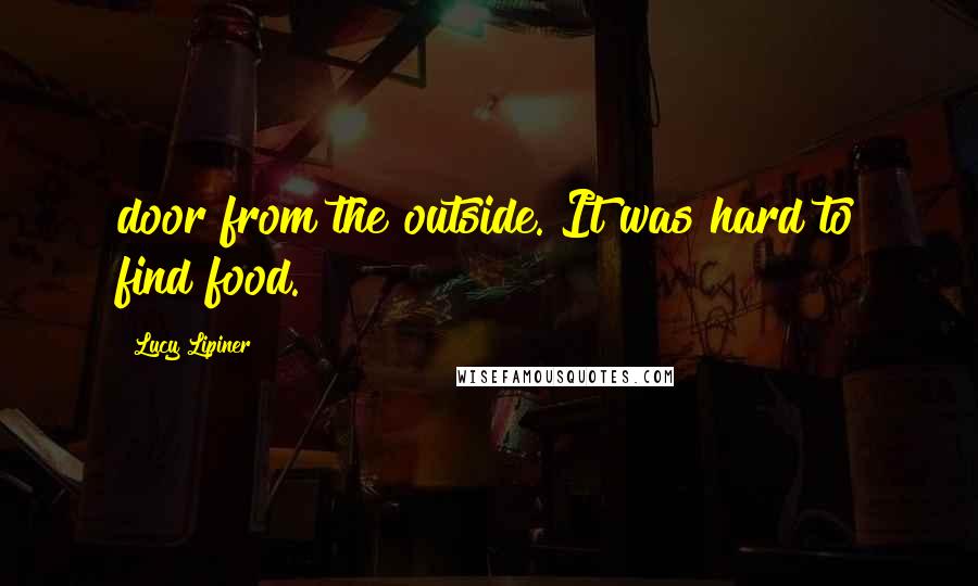 Lucy Lipiner Quotes: door from the outside. It was hard to find food.