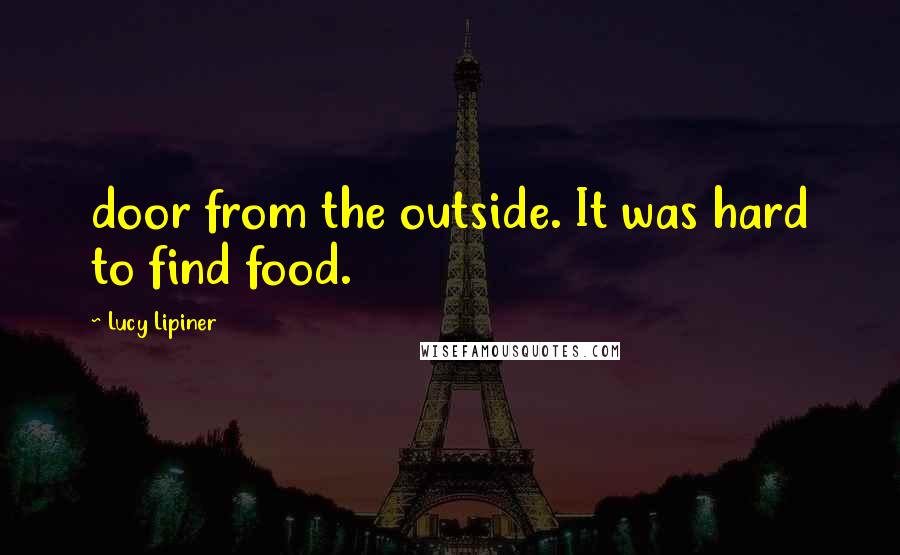 Lucy Lipiner Quotes: door from the outside. It was hard to find food.