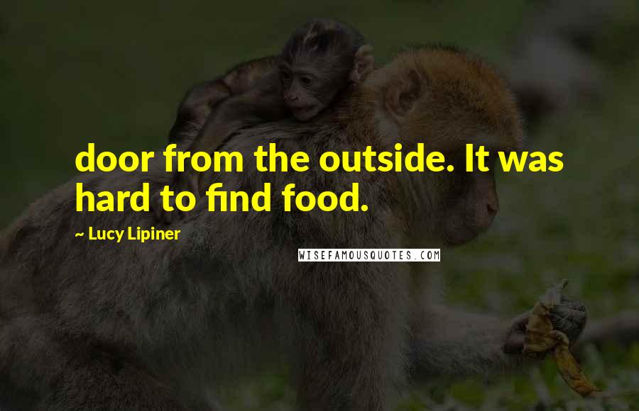 Lucy Lipiner Quotes: door from the outside. It was hard to find food.