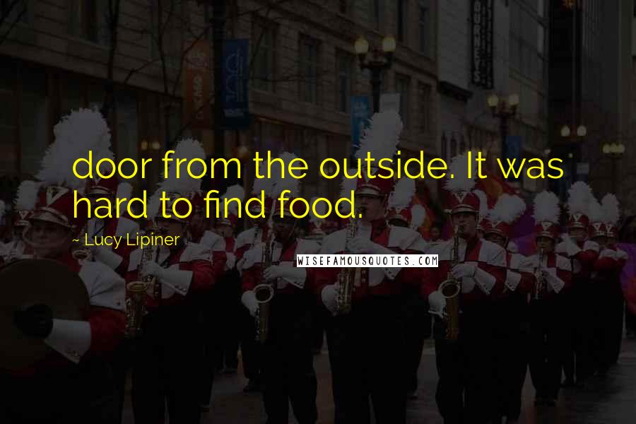 Lucy Lipiner Quotes: door from the outside. It was hard to find food.