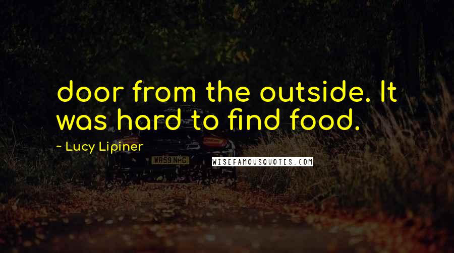 Lucy Lipiner Quotes: door from the outside. It was hard to find food.
