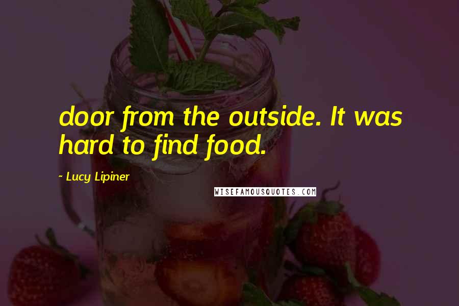 Lucy Lipiner Quotes: door from the outside. It was hard to find food.