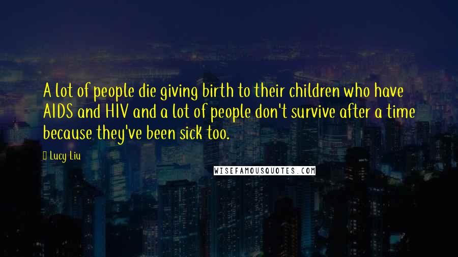 Lucy Liu Quotes: A lot of people die giving birth to their children who have AIDS and HIV and a lot of people don't survive after a time because they've been sick too.