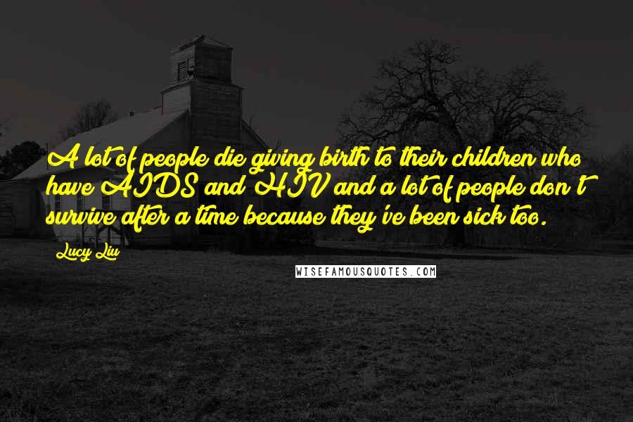 Lucy Liu Quotes: A lot of people die giving birth to their children who have AIDS and HIV and a lot of people don't survive after a time because they've been sick too.