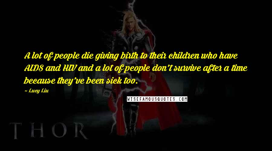 Lucy Liu Quotes: A lot of people die giving birth to their children who have AIDS and HIV and a lot of people don't survive after a time because they've been sick too.