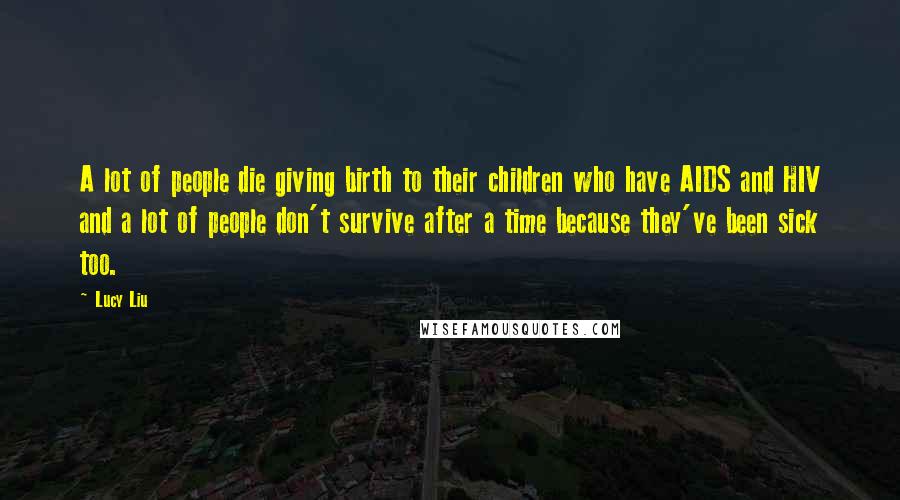 Lucy Liu Quotes: A lot of people die giving birth to their children who have AIDS and HIV and a lot of people don't survive after a time because they've been sick too.