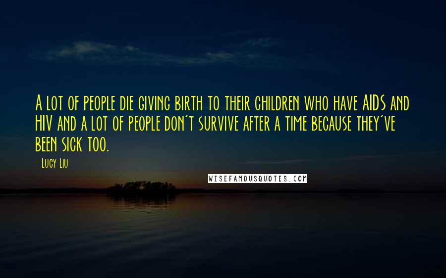Lucy Liu Quotes: A lot of people die giving birth to their children who have AIDS and HIV and a lot of people don't survive after a time because they've been sick too.