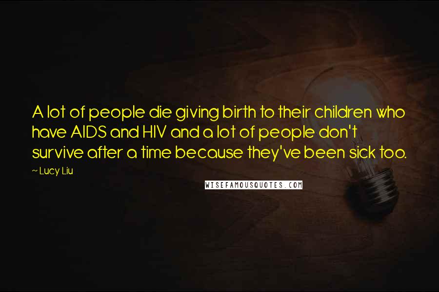 Lucy Liu Quotes: A lot of people die giving birth to their children who have AIDS and HIV and a lot of people don't survive after a time because they've been sick too.