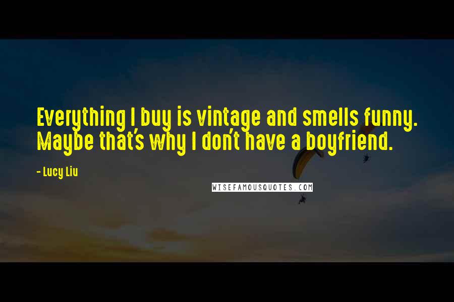 Lucy Liu Quotes: Everything I buy is vintage and smells funny. Maybe that's why I don't have a boyfriend.