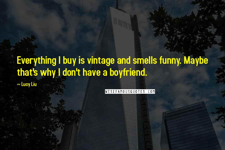 Lucy Liu Quotes: Everything I buy is vintage and smells funny. Maybe that's why I don't have a boyfriend.
