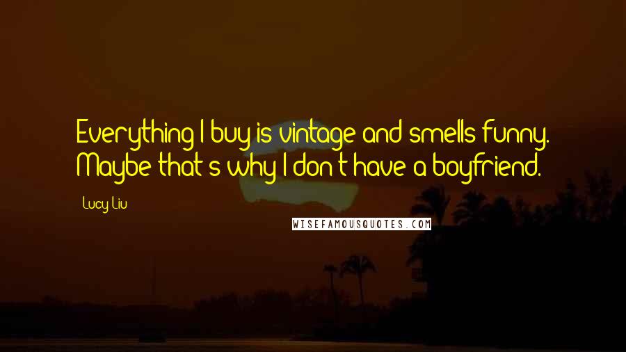 Lucy Liu Quotes: Everything I buy is vintage and smells funny. Maybe that's why I don't have a boyfriend.